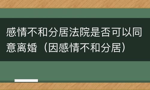 感情不和分居法院是否可以同意离婚（因感情不和分居）