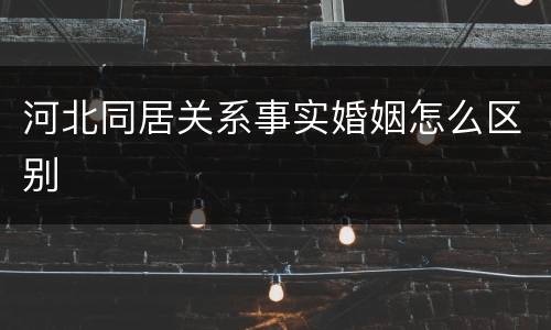 河北同居关系事实婚姻怎么区别