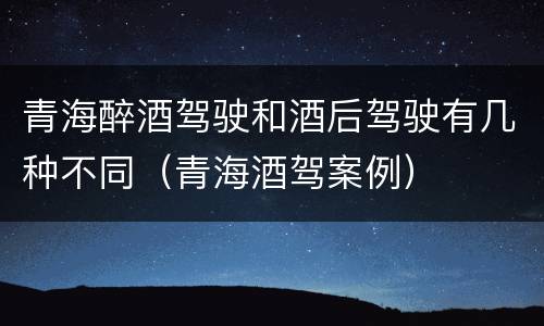 青海醉酒驾驶和酒后驾驶有几种不同（青海酒驾案例）