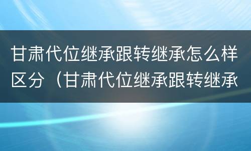 甘肃代位继承跟转继承怎么样区分（甘肃代位继承跟转继承怎么样区分呢）