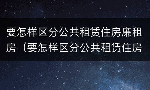 要怎样区分公共租赁住房廉租房（要怎样区分公共租赁住房廉租房和商品房）