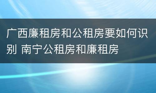 广西廉租房和公租房要如何识别 南宁公租房和廉租房