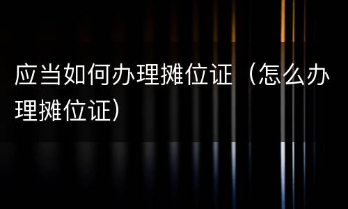 应当如何办理摊位证（怎么办理摊位证）