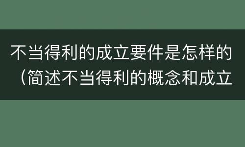 不当得利的成立要件是怎样的（简述不当得利的概念和成立条件）