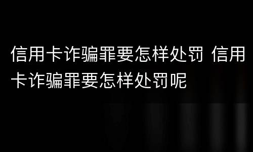信用卡诈骗罪要怎样处罚 信用卡诈骗罪要怎样处罚呢