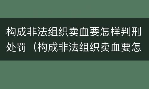 构成非法组织卖血要怎样判刑处罚（构成非法组织卖血要怎样判刑处罚呢）