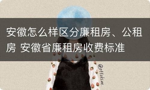 安徽怎么样区分廉租房、公租房 安徽省廉租房收费标准
