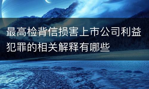 最高检背信损害上市公司利益犯罪的相关解释有哪些