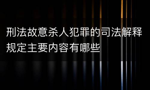 刑法故意杀人犯罪的司法解释规定主要内容有哪些