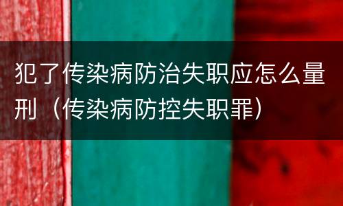 犯了传染病防治失职应怎么量刑（传染病防控失职罪）