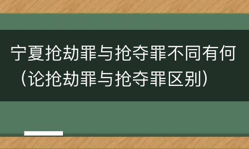宁夏抢劫罪与抢夺罪不同有何（论抢劫罪与抢夺罪区别）