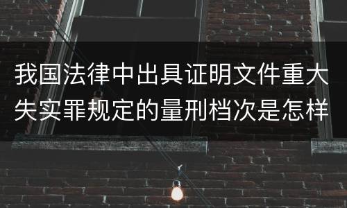 我国法律中出具证明文件重大失实罪规定的量刑档次是怎样的
