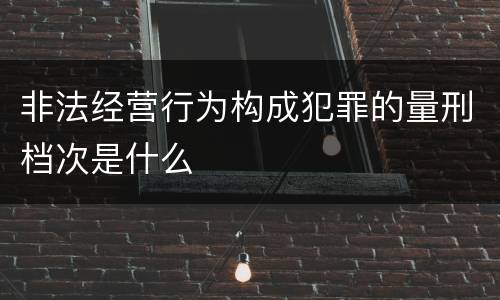 非法经营行为构成犯罪的量刑档次是什么