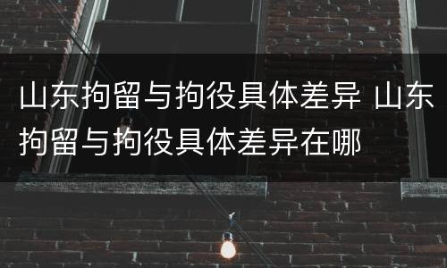 山东拘留与拘役具体差异 山东拘留与拘役具体差异在哪
