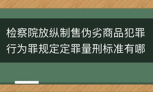 检察院放纵制售伪劣商品犯罪行为罪规定定罪量刑标准有哪些