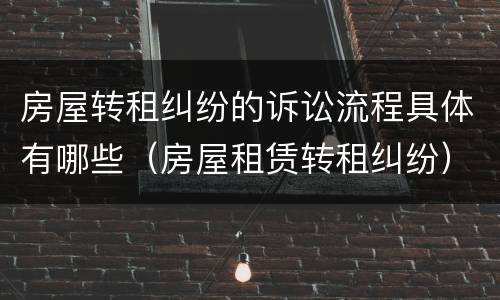 房屋转租纠纷的诉讼流程具体有哪些（房屋租赁转租纠纷）