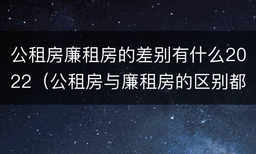 公租房廉租房的差别有什么2022（公租房与廉租房的区别都在此,别再搞错了!）