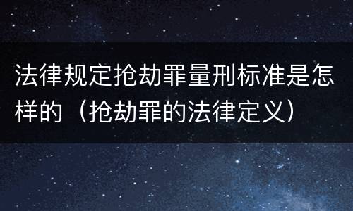 法律规定抢劫罪量刑标准是怎样的（抢劫罪的法律定义）
