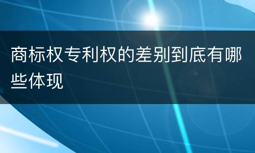 商标权专利权的差别到底有哪些体现