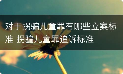 对于拐骗儿童罪有哪些立案标准 拐骗儿童罪追诉标准