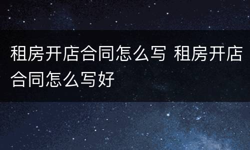 租房开店合同怎么写 租房开店合同怎么写好