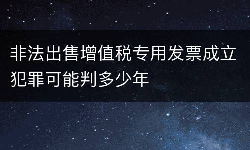 非法出售增值税专用发票成立犯罪可能判多少年