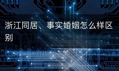 浙江同居、事实婚姻怎么样区别