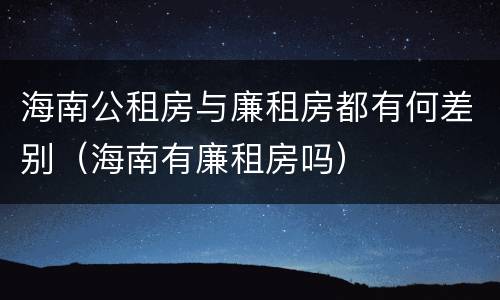 海南公租房与廉租房都有何差别（海南有廉租房吗）