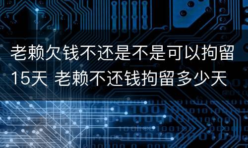 老赖欠钱不还是不是可以拘留15天 老赖不还钱拘留多少天