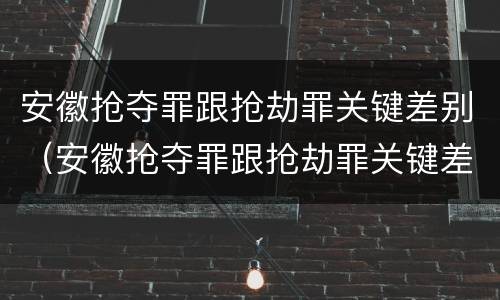 安徽抢夺罪跟抢劫罪关键差别（安徽抢夺罪跟抢劫罪关键差别大吗）