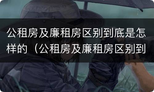 公租房及廉租房区别到底是怎样的（公租房及廉租房区别到底是怎样的房子）