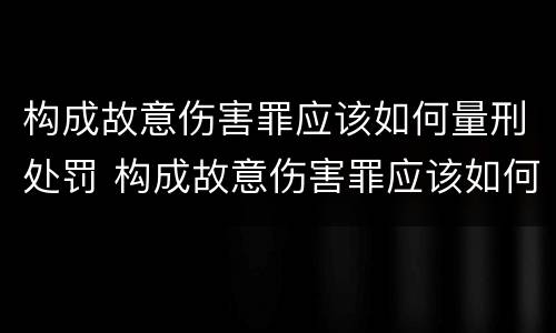 构成故意伤害罪应该如何量刑处罚 构成故意伤害罪应该如何量刑处罚
