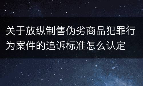 关于放纵制售伪劣商品犯罪行为案件的追诉标准怎么认定