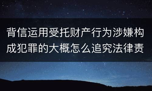 背信运用受托财产行为涉嫌构成犯罪的大概怎么追究法律责任
