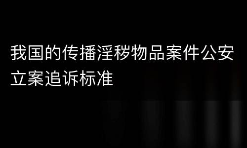 我国的传播淫秽物品案件公安立案追诉标准