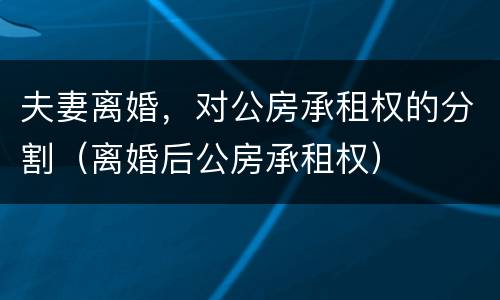 夫妻离婚，对公房承租权的分割（离婚后公房承租权）