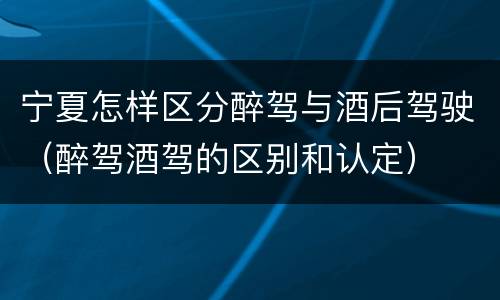 宁夏怎样区分醉驾与酒后驾驶（醉驾酒驾的区别和认定）
