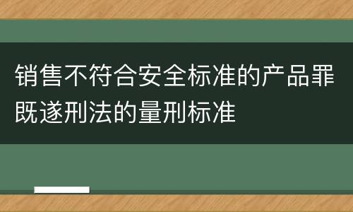 销售不符合安全标准的产品罪既遂刑法的量刑标准