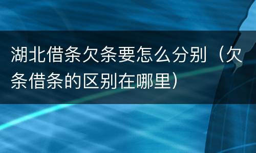 湖北借条欠条要怎么分别（欠条借条的区别在哪里）