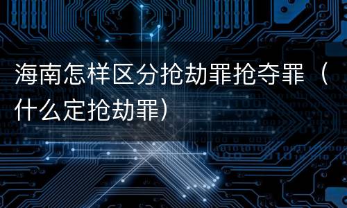 海南怎样区分抢劫罪抢夺罪（什么定抢劫罪）