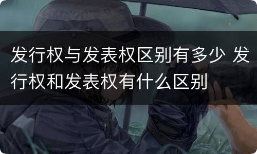 发行权与发表权区别有多少 发行权和发表权有什么区别