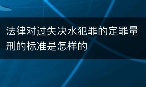 法律对过失决水犯罪的定罪量刑的标准是怎样的