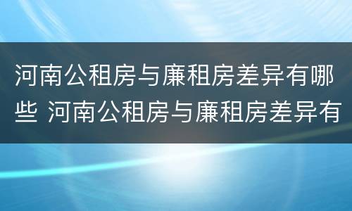 河南公租房与廉租房差异有哪些 河南公租房与廉租房差异有哪些地方