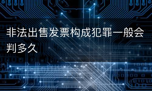 非法出售发票构成犯罪一般会判多久