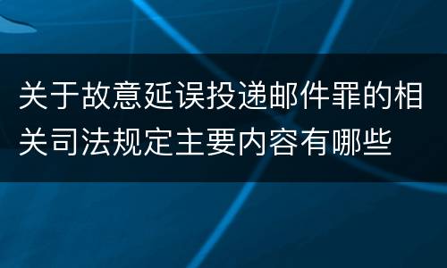 关于故意延误投递邮件罪的相关司法规定主要内容有哪些