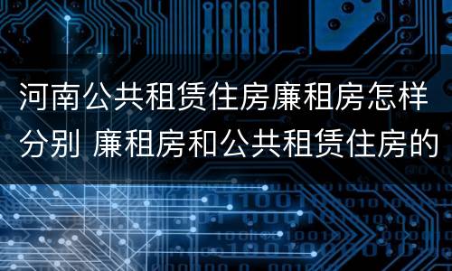 河南公共租赁住房廉租房怎样分别 廉租房和公共租赁住房的区别
