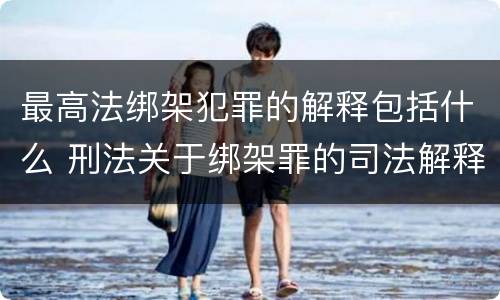 最高法绑架犯罪的解释包括什么 刑法关于绑架罪的司法解释