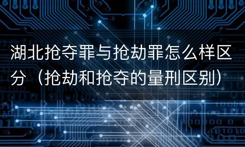 湖北抢夺罪与抢劫罪怎么样区分（抢劫和抢夺的量刑区别）