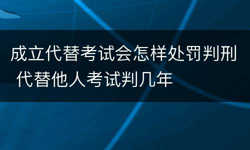成立代替考试会怎样处罚判刑 代替他人考试判几年
