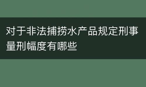 对于非法捕捞水产品规定刑事量刑幅度有哪些
